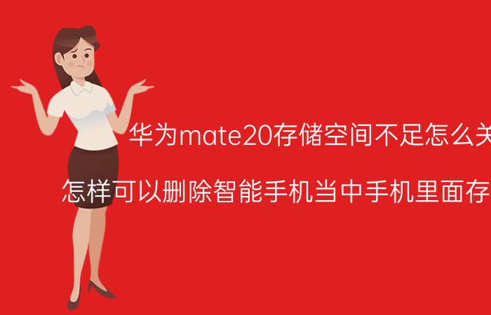 华为mate20存储空间不足怎么关闭 怎样可以删除智能手机当中手机里面存储的文件？